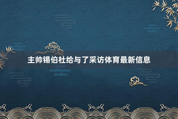 主帅锡伯杜给与了采访体育最新信息