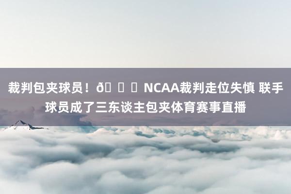 裁判包夹球员！😂NCAA裁判走位失慎 联手球员成了三东谈主包夹体育赛事直播