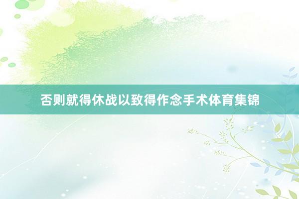 否则就得休战以致得作念手术体育集锦