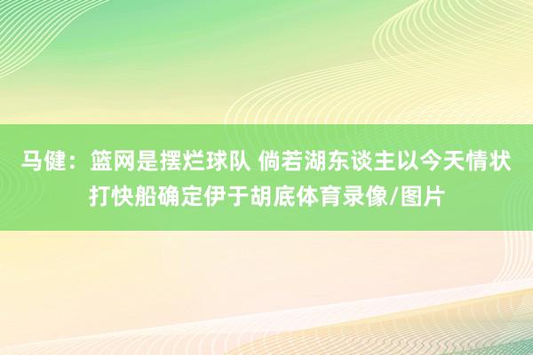 马健：篮网是摆烂球队 倘若湖东谈主以今天情状打快船确定伊于胡底体育录像/图片