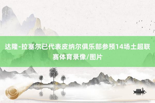 达隆-拉塞尔已代表皮纳尔俱乐部参预14场土超联赛体育录像/图片