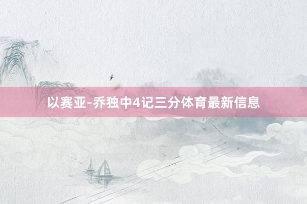 以赛亚-乔独中4记三分体育最新信息