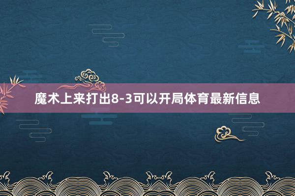 魔术上来打出8-3可以开局体育最新信息