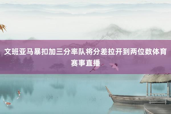文班亚马暴扣加三分率队将分差拉开到两位数体育赛事直播