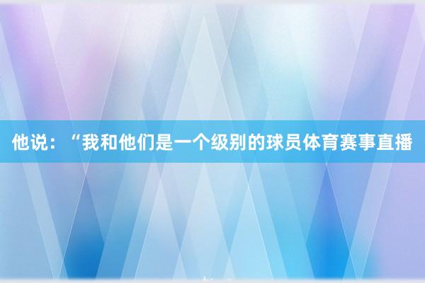 他说：“我和他们是一个级别的球员体育赛事直播