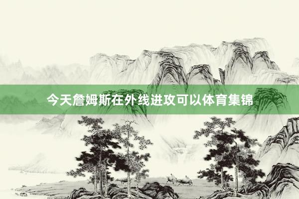 今天詹姆斯在外线进攻可以体育集锦