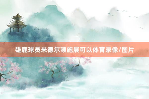 雄鹿球员米德尔顿施展可以体育录像/图片