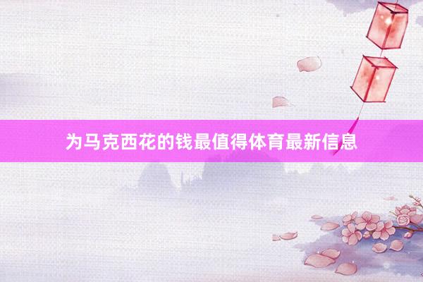 为马克西花的钱最值得体育最新信息