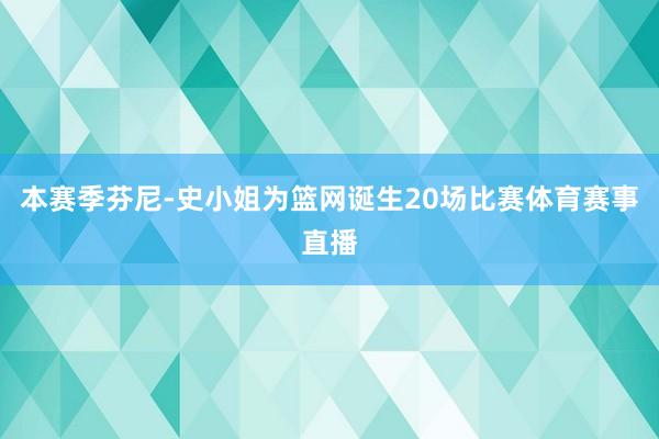 本赛季芬尼-史小姐为篮网诞生20场比赛体育赛事直播