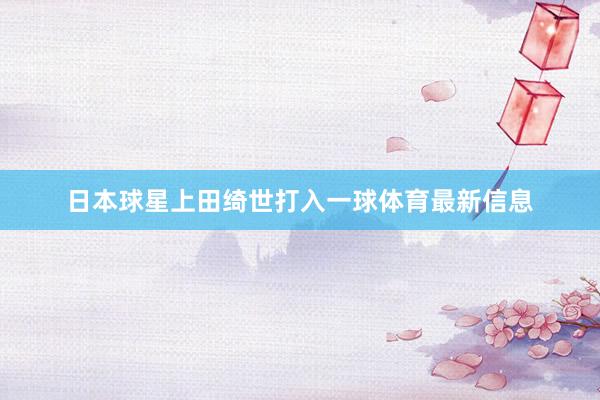 日本球星上田绮世打入一球体育最新信息