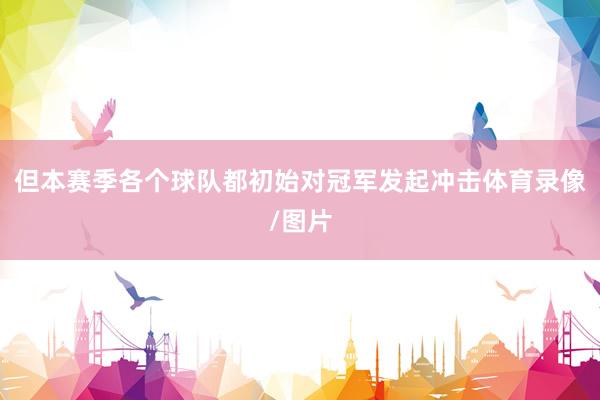 但本赛季各个球队都初始对冠军发起冲击体育录像/图片