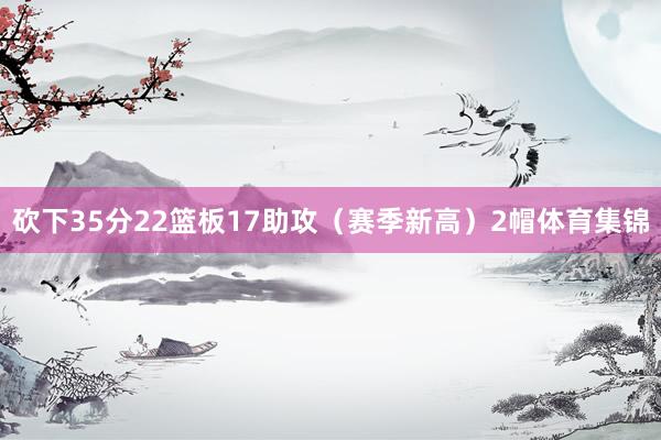 砍下35分22篮板17助攻（赛季新高）2帽体育集锦