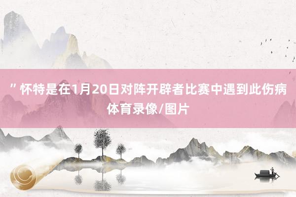 ”　　怀特是在1月20日对阵开辟者比赛中遇到此伤病体育录像/图片