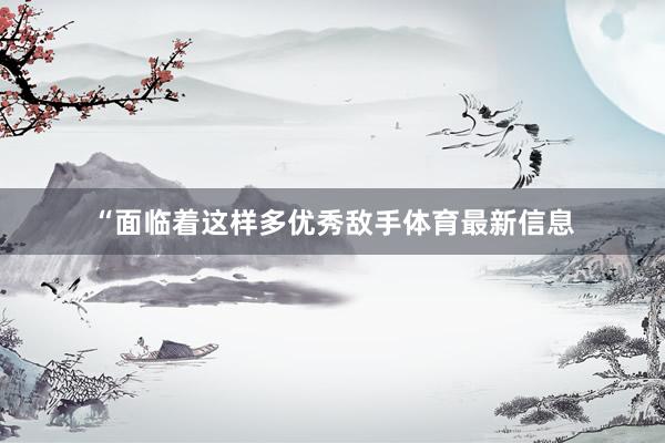 “面临着这样多优秀敌手体育最新信息