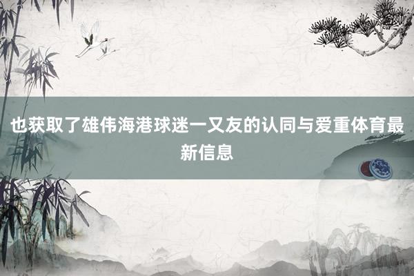 也获取了雄伟海港球迷一又友的认同与爱重体育最新信息