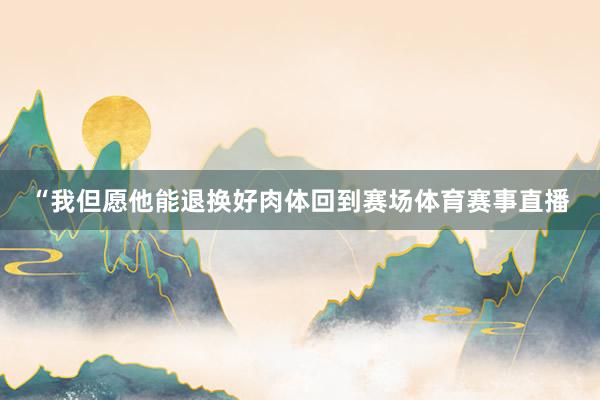 “我但愿他能退换好肉体回到赛场体育赛事直播