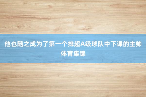 他也随之成为了第一个排超A级球队中下课的主帅体育集锦