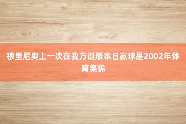 穆里尼奥上一次在我方诞辰本日赢球是2002年体育集锦