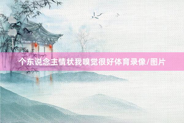 个东说念主情状我嗅觉很好体育录像/图片