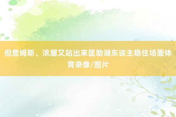 但詹姆斯、浓眉又站出来匡助湖东谈主稳住场面体育录像/图片