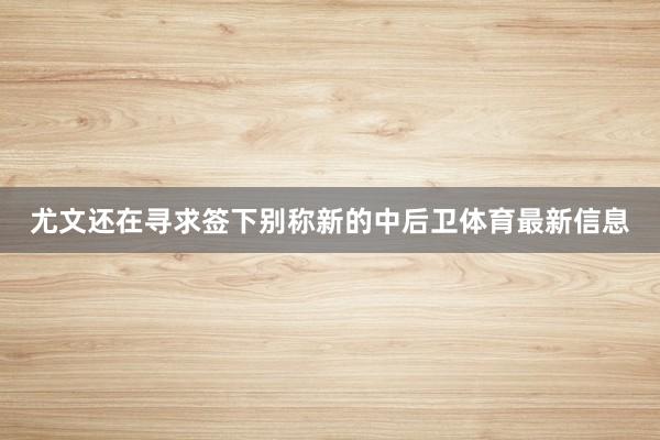 尤文还在寻求签下别称新的中后卫体育最新信息