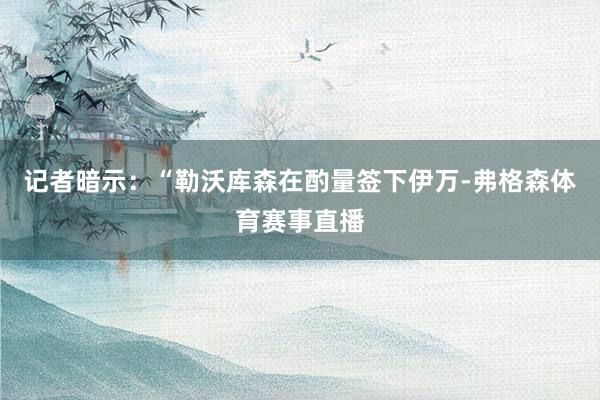 记者暗示：“勒沃库森在酌量签下伊万-弗格森体育赛事直播