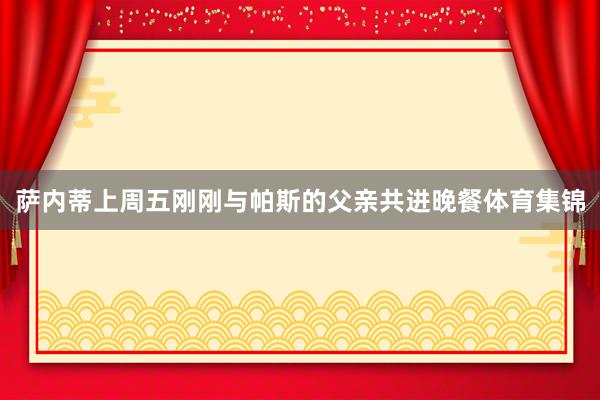 萨内蒂上周五刚刚与帕斯的父亲共进晚餐体育集锦
