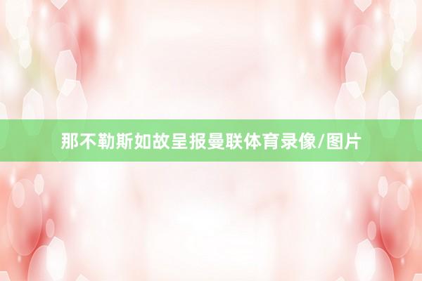 那不勒斯如故呈报曼联体育录像/图片
