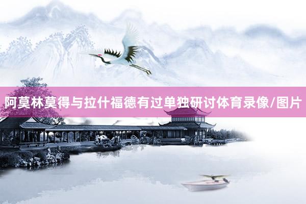 阿莫林莫得与拉什福德有过单独研讨体育录像/图片