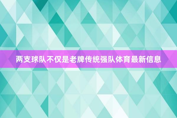 两支球队不仅是老牌传统强队体育最新信息