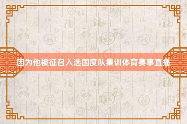 因为他被征召入选国度队集训体育赛事直播
