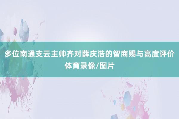 多位南通支云主帅齐对薛庆浩的智商赐与高度评价体育录像/图片