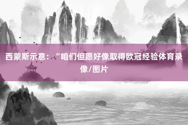 西蒙斯示意：“咱们但愿好像取得欧冠经验体育录像/图片