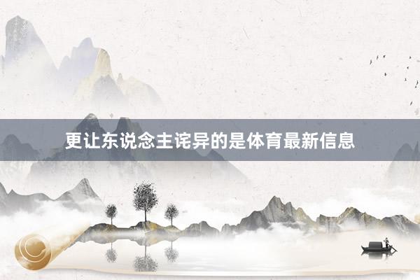 更让东说念主诧异的是体育最新信息