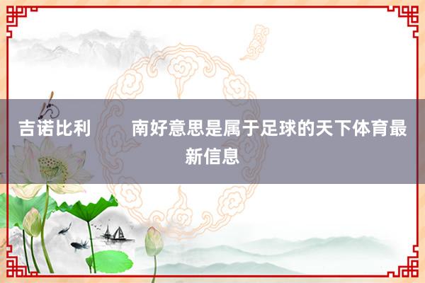 吉诺比利        南好意思是属于足球的天下体育最新信息