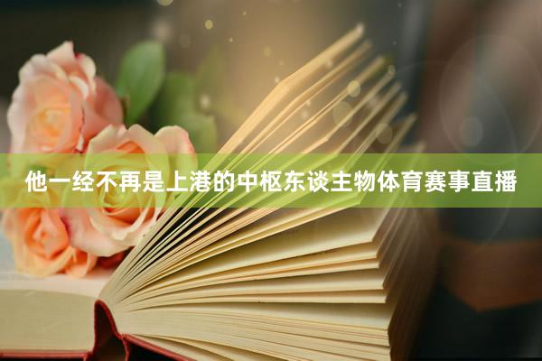 他一经不再是上港的中枢东谈主物体育赛事直播
