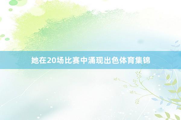 她在20场比赛中涌现出色体育集锦