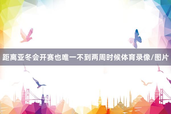 距离亚冬会开赛也唯一不到两周时候体育录像/图片