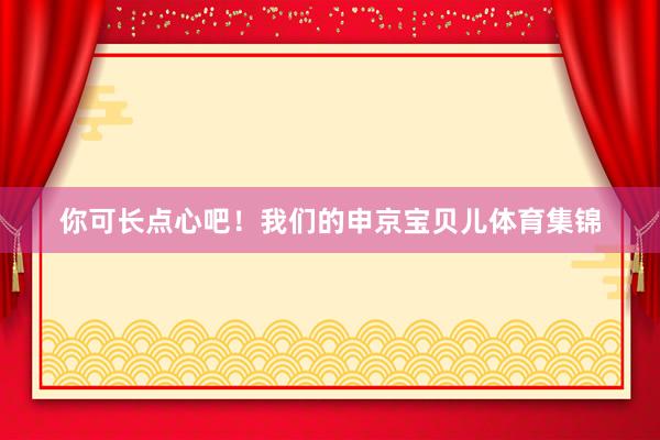 你可长点心吧！我们的申京宝贝儿体育集锦