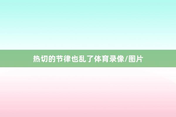 热切的节律也乱了体育录像/图片
