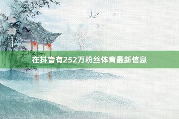 在抖音有252万粉丝体育最新信息