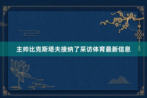 主帅比克斯塔夫接纳了采访体育最新信息