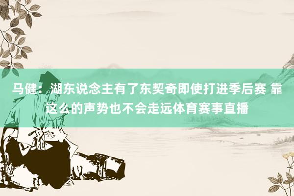 马健：湖东说念主有了东契奇即使打进季后赛 靠这么的声势也不会走远体育赛事直播
