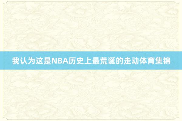 我认为这是NBA历史上最荒诞的走动体育集锦