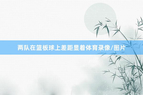 两队在篮板球上差距显着体育录像/图片