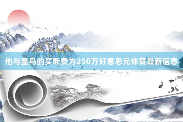 他与皇马的买断费为250万好意思元体育最新信息