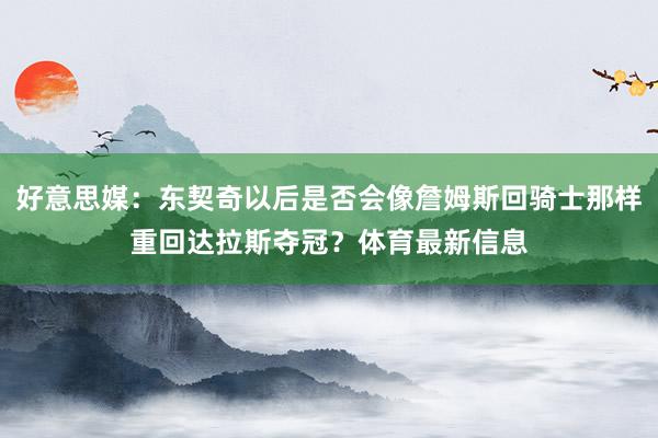 好意思媒：东契奇以后是否会像詹姆斯回骑士那样重回达拉斯夺冠？体育最新信息