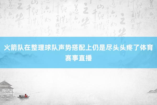 火箭队在整理球队声势搭配上仍是尽头头疼了体育赛事直播