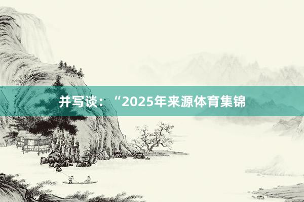 并写谈：“2025年来源体育集锦