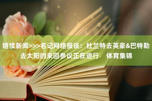 络续新闻>>>名记网络报谈：杜兰特去英豪&巴特勒去太阳的来回参议正在进行    体育集锦